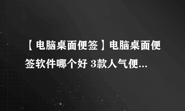 【电脑桌面便签】电脑桌面便签软件哪个好 3款人气便签软件推荐