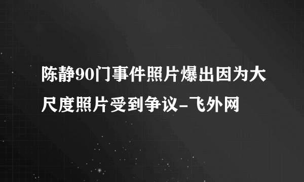 陈静90门事件照片爆出因为大尺度照片受到争议-飞外网