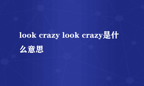 look crazy look crazy是什么意思