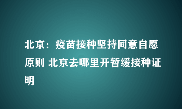 北京：疫苗接种坚持同意自愿原则 北京去哪里开暂缓接种证明