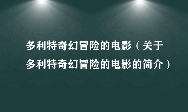 多利特奇幻冒险的电影（关于多利特奇幻冒险的电影的简介）