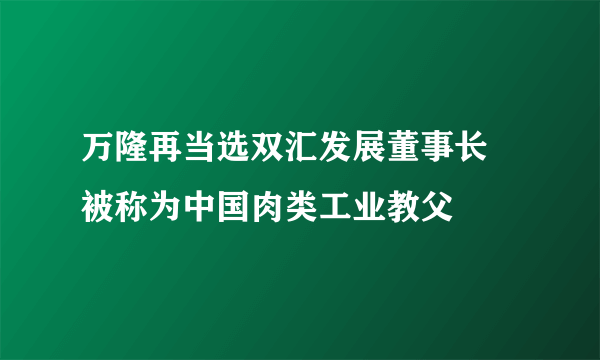 万隆再当选双汇发展董事长 被称为中国肉类工业教父