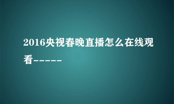 2016央视春晚直播怎么在线观看-----