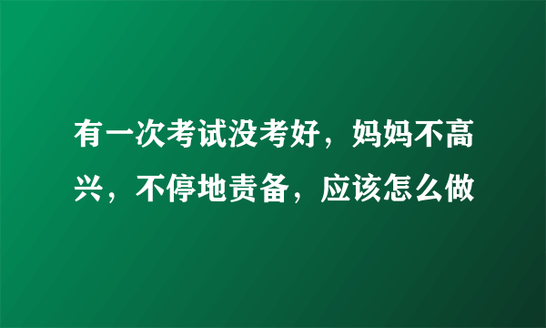 有一次考试没考好，妈妈不高兴，不停地责备，应该怎么做