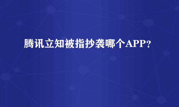 腾讯立知被指抄袭哪个APP？