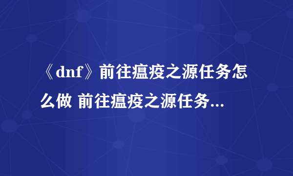 《dnf》前往瘟疫之源任务怎么做 前往瘟疫之源任务完成攻略