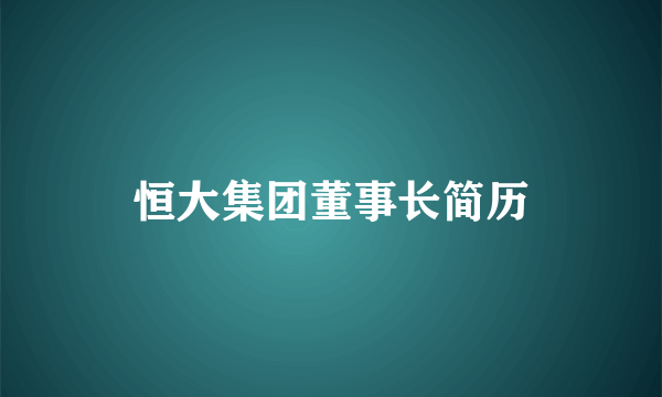 恒大集团董事长简历