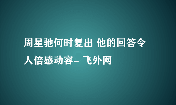 周星驰何时复出 他的回答令人倍感动容- 飞外网