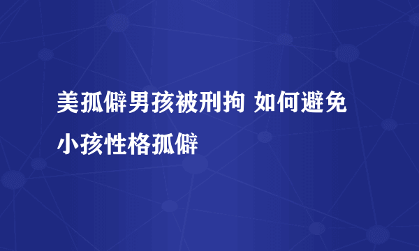 美孤僻男孩被刑拘 如何避免小孩性格孤僻