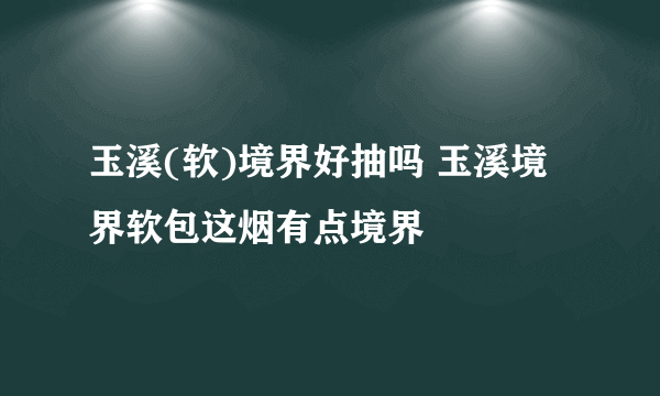 玉溪(软)境界好抽吗 玉溪境界软包这烟有点境界