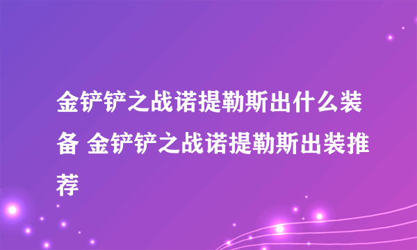 金铲铲之战诺提勒斯出什么装备 金铲铲之战诺提勒斯出装推荐