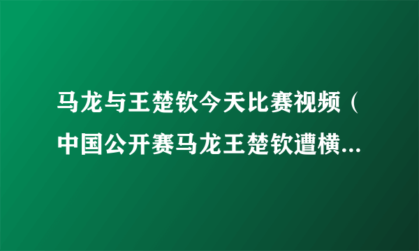 马龙与王楚钦今天比赛视频（中国公开赛马龙王楚钦遭横扫！结果0-3真是太令人意外了）