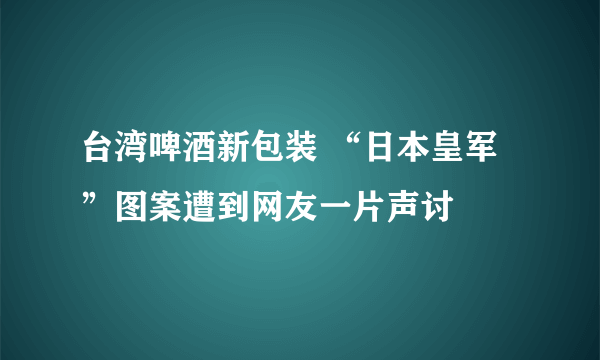 台湾啤酒新包装 “日本皇军”图案遭到网友一片声讨