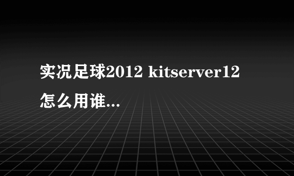 实况足球2012 kitserver12 怎么用谁能告诉我啊 ？