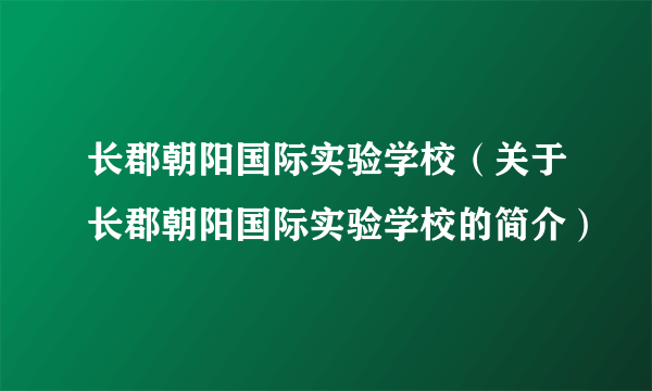 长郡朝阳国际实验学校（关于长郡朝阳国际实验学校的简介）