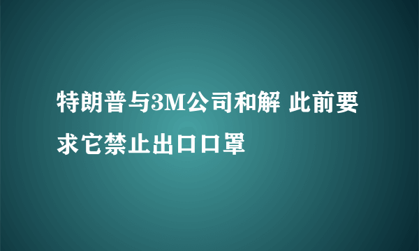 特朗普与3M公司和解 此前要求它禁止出口口罩