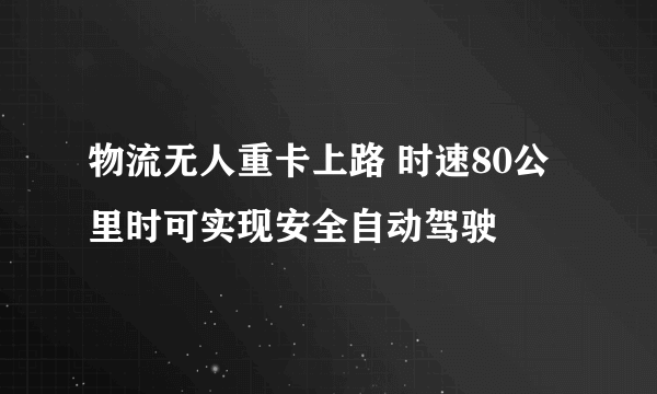 物流无人重卡上路 时速80公里时可实现安全自动驾驶