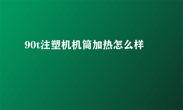 90t注塑机机筒加热怎么样