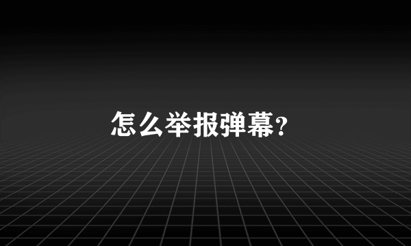 怎么举报弹幕？