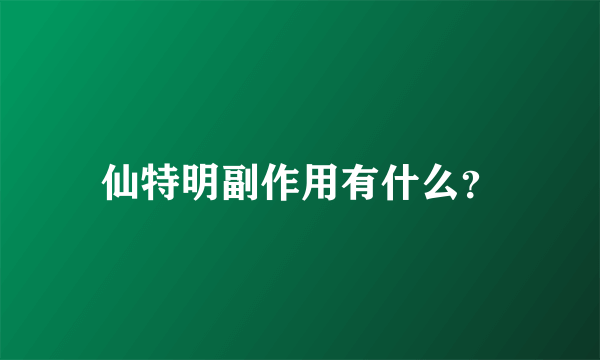 仙特明副作用有什么？