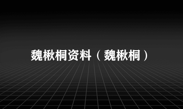 魏楸桐资料（魏楸桐）