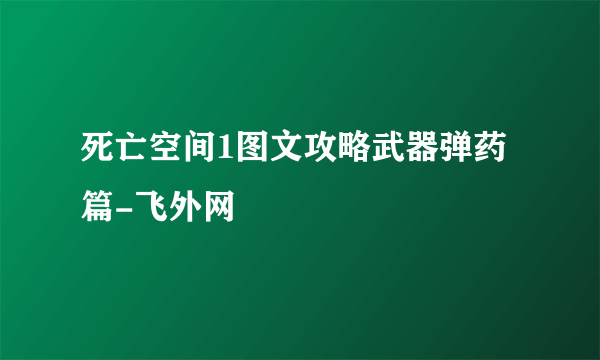 死亡空间1图文攻略武器弹药篇-飞外网