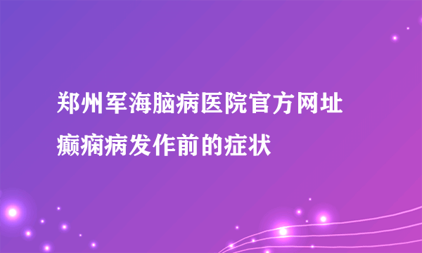 郑州军海脑病医院官方网址 癫痫病发作前的症状