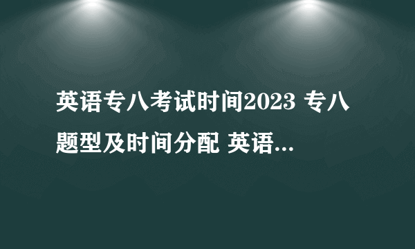 英语专八考试时间2023 专八题型及时间分配 英语专四专八考试时间