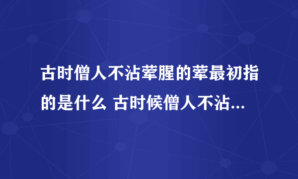 古时僧人不沾荤腥的荤最初指的是什么 古时候僧人不沾荤腥是不是肉类