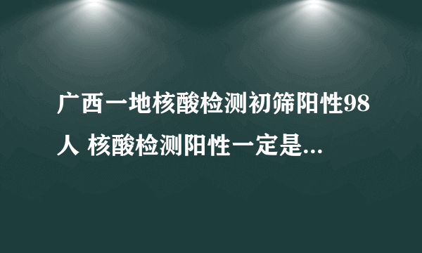 广西一地核酸检测初筛阳性98人 核酸检测阳性一定是新冠病毒吗？