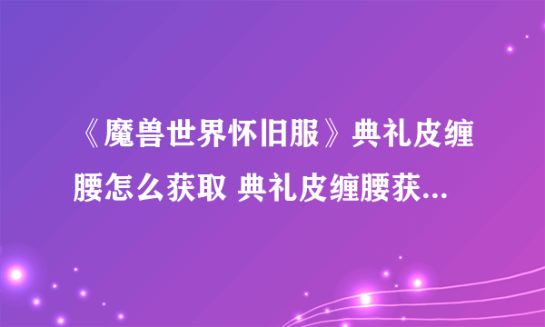 《魔兽世界怀旧服》典礼皮缠腰怎么获取 典礼皮缠腰获取方法分享