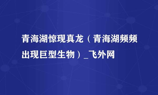 青海湖惊现真龙（青海湖频频出现巨型生物）_飞外网