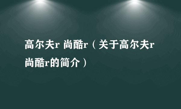 高尔夫r 尚酷r（关于高尔夫r 尚酷r的简介）