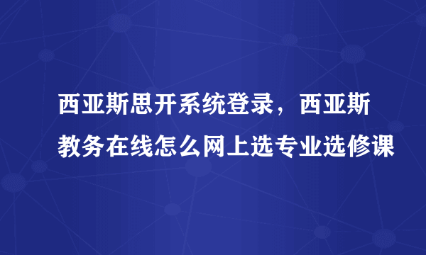 西亚斯思开系统登录，西亚斯教务在线怎么网上选专业选修课