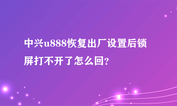 中兴u888恢复出厂设置后锁屏打不开了怎么回？