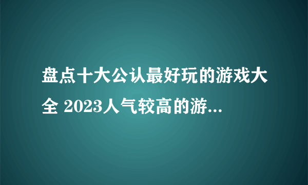 盘点十大公认最好玩的游戏大全 2023人气较高的游戏前十名