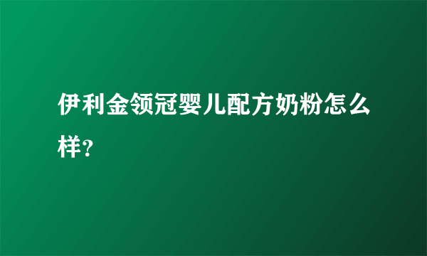 伊利金领冠婴儿配方奶粉怎么样？