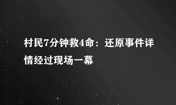 村民7分钟救4命：还原事件详情经过现场一幕