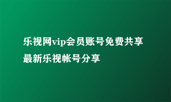 乐视网vip会员账号免费共享 最新乐视帐号分享