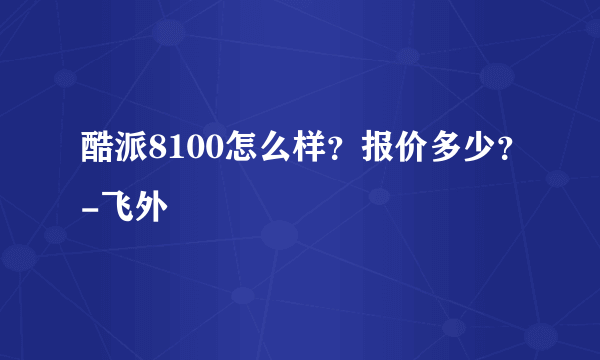 酷派8100怎么样？报价多少？-飞外