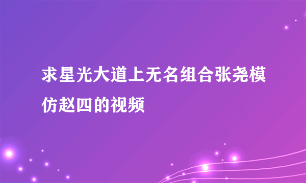 求星光大道上无名组合张尧模仿赵四的视频