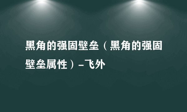 黑角的强固壁垒（黑角的强固壁垒属性）-飞外