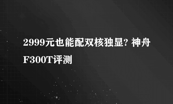 2999元也能配双核独显? 神舟F300T评测