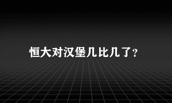 恒大对汉堡几比几了？