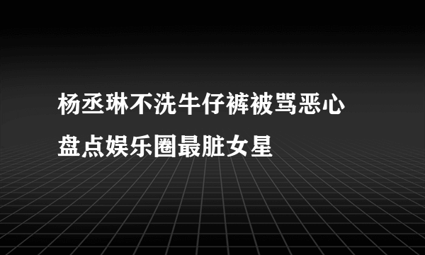 杨丞琳不洗牛仔裤被骂恶心 盘点娱乐圈最脏女星