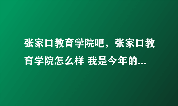 张家口教育学院吧，张家口教育学院怎么样 我是今年的新生11级的 另外求个张家口教育