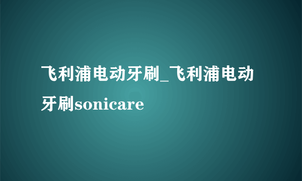 飞利浦电动牙刷_飞利浦电动牙刷sonicare