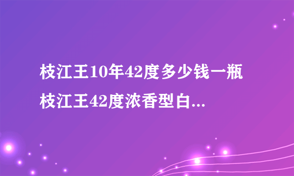 枝江王10年42度多少钱一瓶 枝江王42度浓香型白酒价格一览