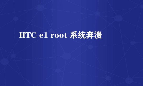 HTC e1 root 系统奔溃