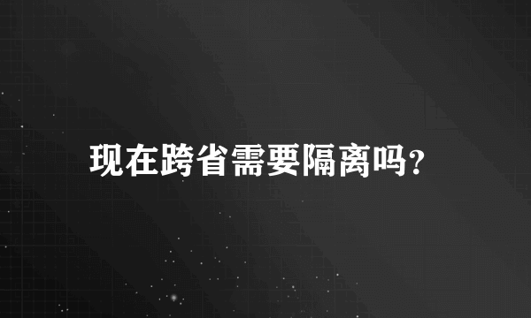 现在跨省需要隔离吗？